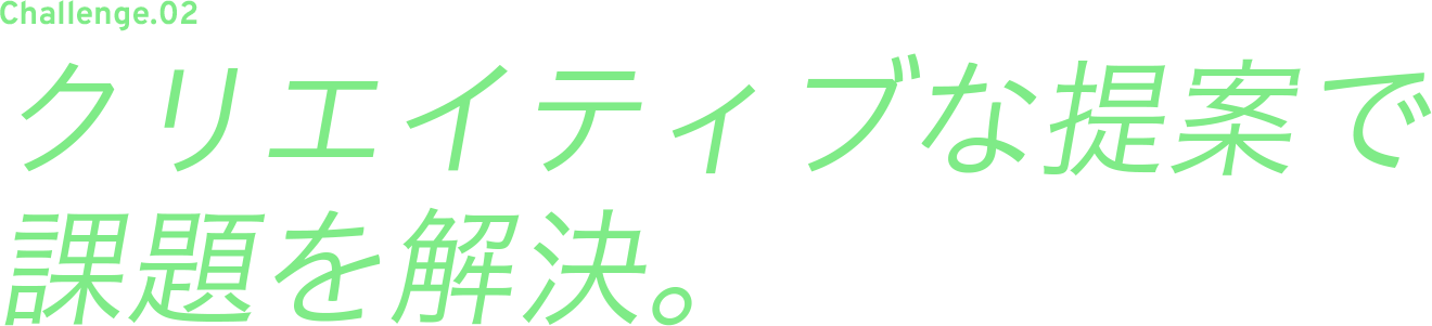 CHALLENGE.02 何よりもお客様の満足を第一に。